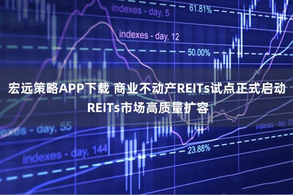 宏远策略APP下载 商业不动产REITs试点正式启动 REITs市场高质量扩容