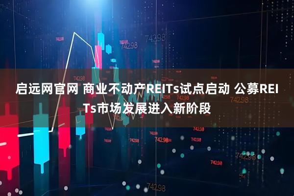 启远网官网 商业不动产REITs试点启动 公募REITs市场发展进入新阶段