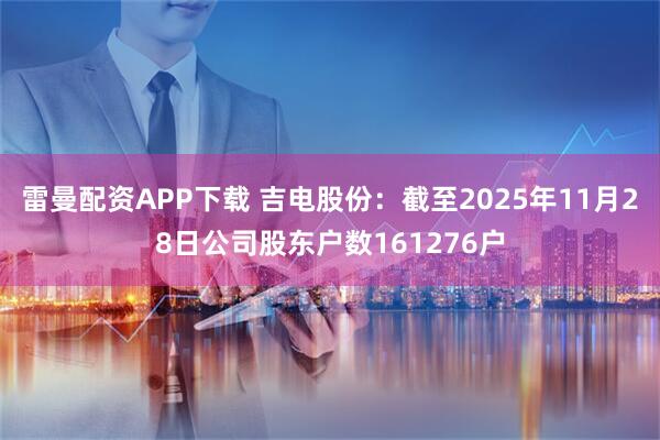 雷曼配资APP下载 吉电股份：截至2025年11月28日公司股东户数161276户