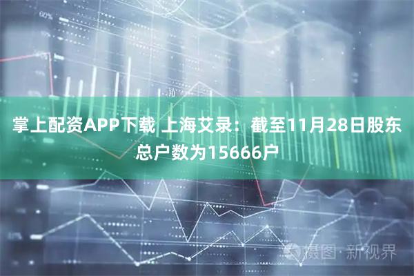 掌上配资APP下载 上海艾录：截至11月28日股东总户数为15666户