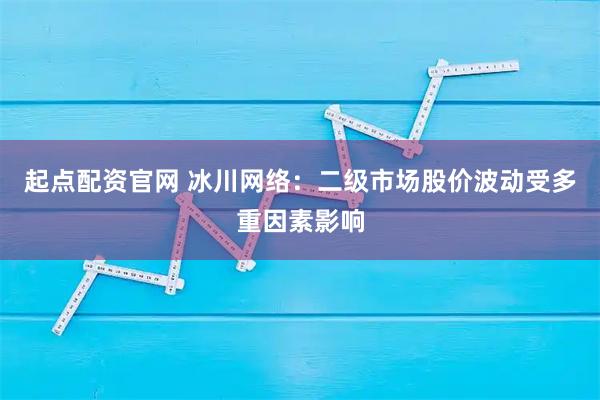 起点配资官网 冰川网络：二级市场股价波动受多重因素影响
