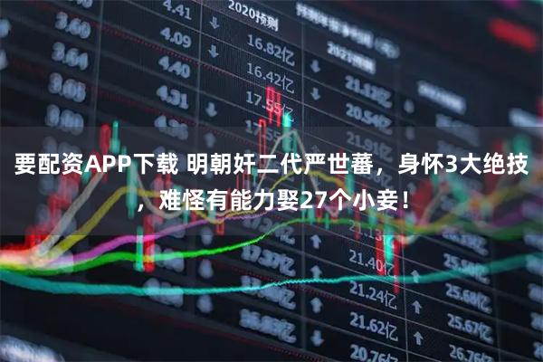 要配资APP下载 明朝奸二代严世蕃，身怀3大绝技，难怪有能力娶27个小妾！