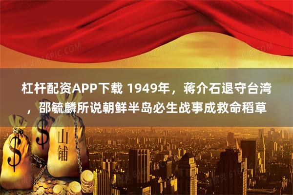 杠杆配资APP下载 1949年，蒋介石退守台湾，邵毓麟所说朝鲜半岛必生战事成救命稻草