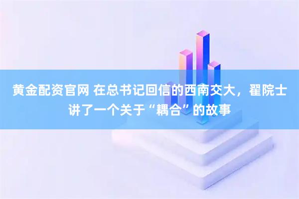 黄金配资官网 在总书记回信的西南交大，翟院士讲了一个关于“耦合”的故事
