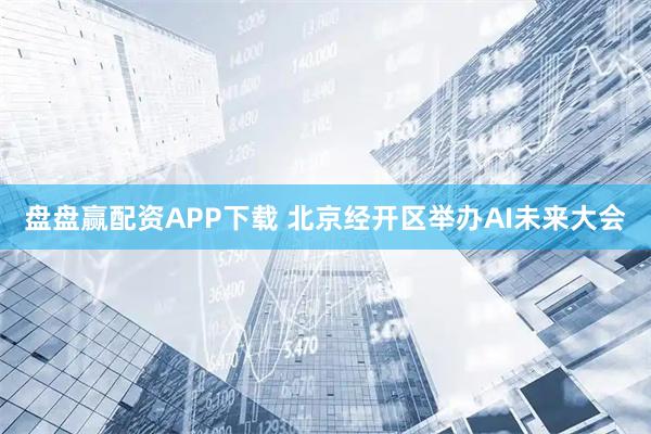 盘盘赢配资APP下载 北京经开区举办AI未来大会