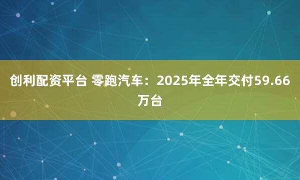 创利配资平台 零跑汽车：2025年全年交付59.66万台