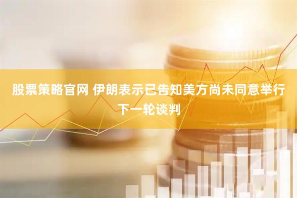 股票策略官网 伊朗表示已告知美方尚未同意举行下一轮谈判