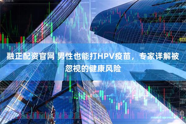融正配资官网 男性也能打HPV疫苗，专家详解被忽视的健康风险