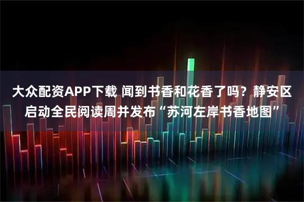 大众配资APP下载 闻到书香和花香了吗？静安区启动全民阅读周并发布“苏河左岸书香地图”