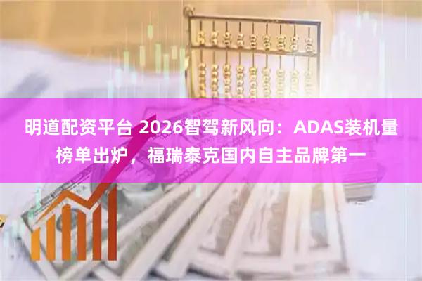 明道配资平台 2026智驾新风向：ADAS装机量榜单出炉，福瑞泰克国内自主品牌第一
