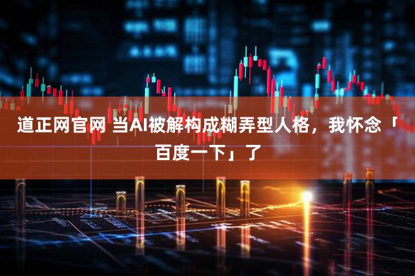道正网官网 当AI被解构成糊弄型人格，我怀念「百度一下」了