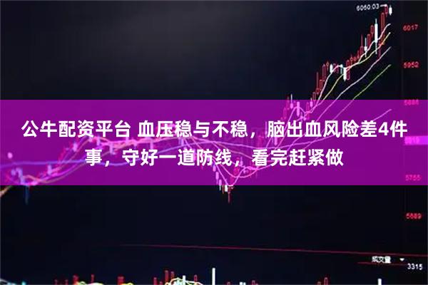 公牛配资平台 血压稳与不稳，脑出血风险差4件事，守好一道防线，看完赶紧做