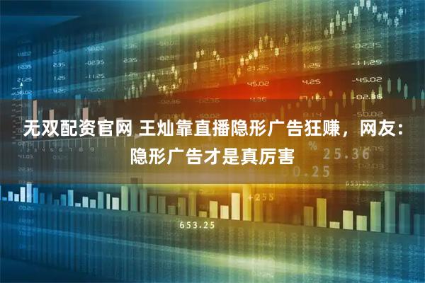 无双配资官网 王灿靠直播隐形广告狂赚，网友：隐形广告才是真厉害