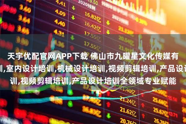 天宇优配官网APP下载 佛山市九曜星文化传媒有限公司：家具设计培训,室内设计培训,机械设计培训,视频剪辑培训,产品设计培训全领域专业赋能