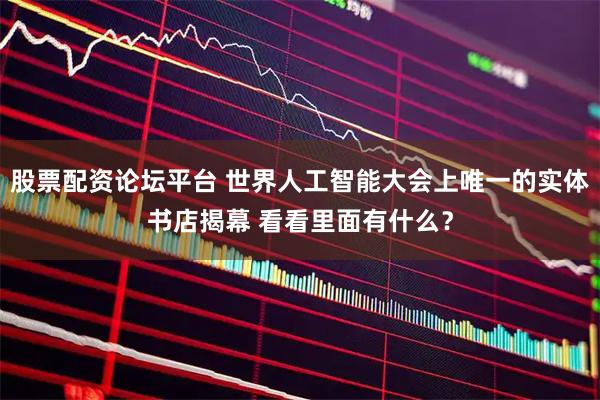 股票配资论坛平台 世界人工智能大会上唯一的实体书店揭幕 看看里面有什么?