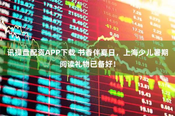 讯操盘配资APP下载 书香伴夏日,上海少儿暑期阅读礼物已备好!