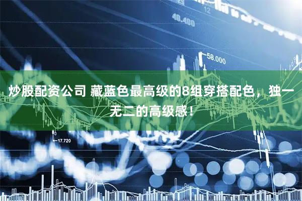 炒股配资公司 藏蓝色最高级的8组穿搭配色，独一无二的高级感！