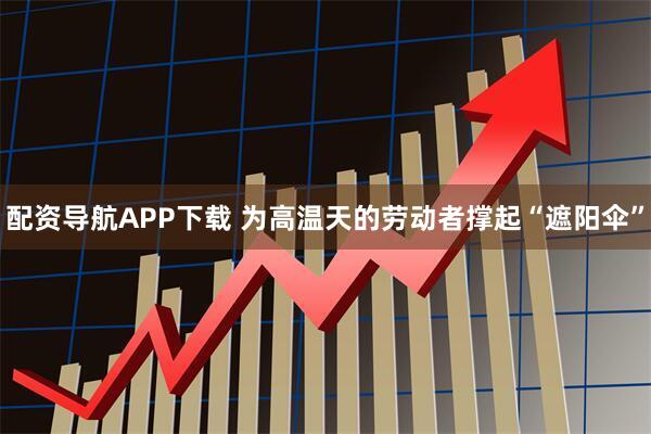配资导航APP下载 为高温天的劳动者撑起“遮阳伞”