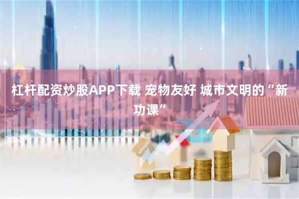 杠杆配资炒股APP下载 宠物友好 城市文明的“新功课”