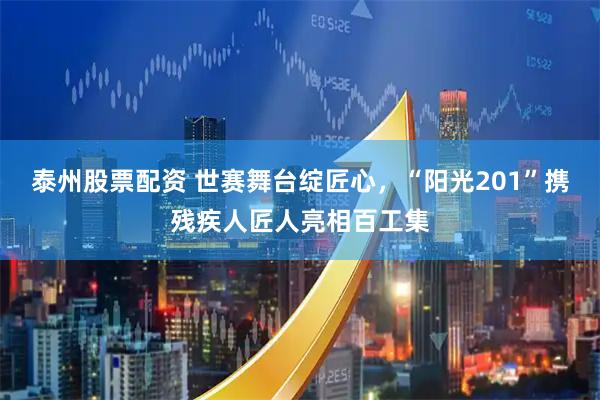 泰州股票配资 世赛舞台绽匠心，“阳光201”携残疾人匠人亮相百工集